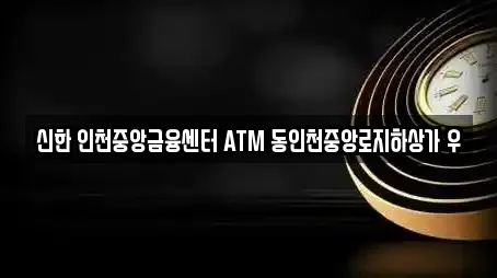 신한 인천중앙금융센터 ATM 동인천중앙로지하상가 우
