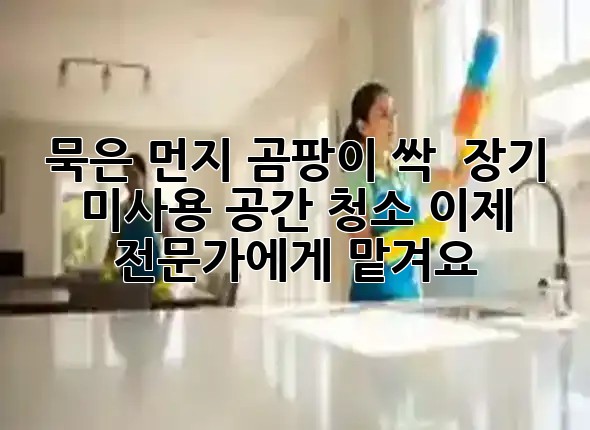 묵은 먼지, 곰팡이 싹! ✨ 장기 미사용 공간 청소, 이제 전문가에게 맡겨요!