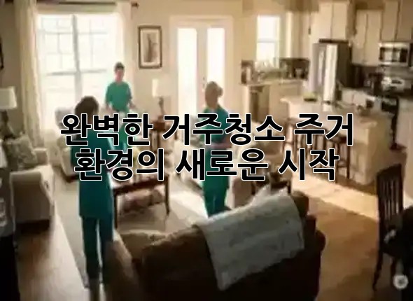 완벽한 거주청소, 주거 환경의 새로운 시작! ✨