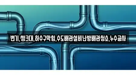 변기,씽크대,하수구막힘,수도배관설비난방배관청소,누수공사