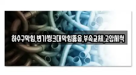 하수구막힘,변기씽크대막힘뚫음,부속교체,고압세척