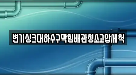 변기싱크대하수구막힘배관청소고압세척
