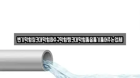 변기막힘싱크대막힘하수구막힘씽크대막힘뚫음뚫기뚫어주는업체