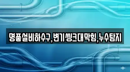 명품설비하수구,변기씽크대막힘,누수탐지