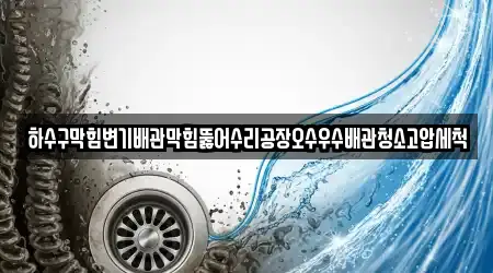 하수구막힘변기배관막힘뚫어수리공장오수우수배관청소고압세척